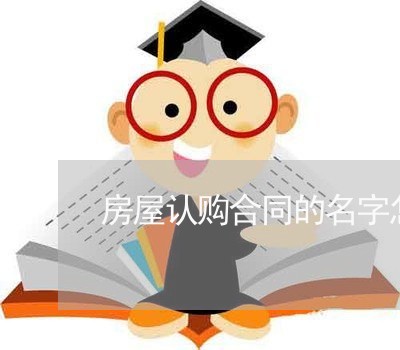 房屋认购合同的名字怎么写/2023061552038