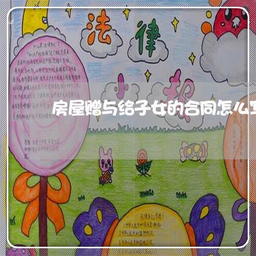 房屋赠与给子女的合同怎么写/2023041560562 房屋赠与给子女的合同怎么写/2023041560562