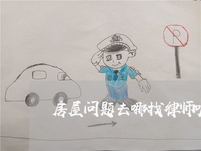 房屋问题去哪找律师呢/2023042373603 房屋问题去哪找律师呢/2023042373603