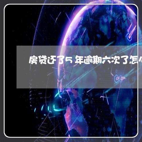 房贷还了5年逾期六次了怎么办 房贷还了5年逾期六次了怎么办