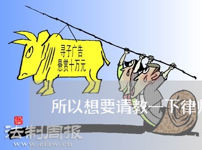 所以想要请教一下律师 所以想要请教一下律师