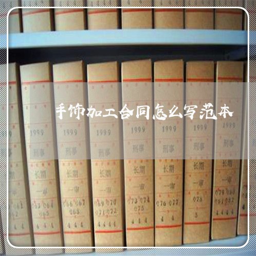手饰加工合同怎么写范本/2023011725160 手饰加工合同怎么写范本/2023011725160