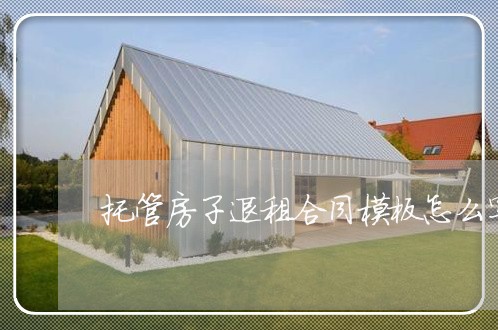 托管房子退租合同模板怎么写/2023022617582 托管房子退租合同模板怎么写/2023022617582