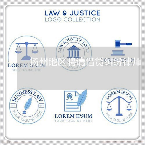 扬州地区聘请借贷纠纷律师 扬州地区聘请借贷纠纷律师