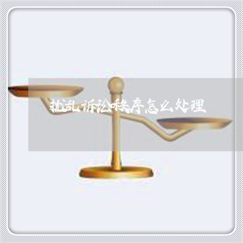 扰乱诉讼秩序怎么处理