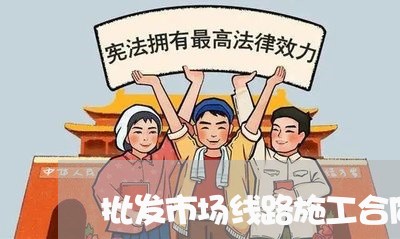 批发市场线路施工合同怎么写/2023060174845 批发市场线路施工合同怎么写/2023060174845