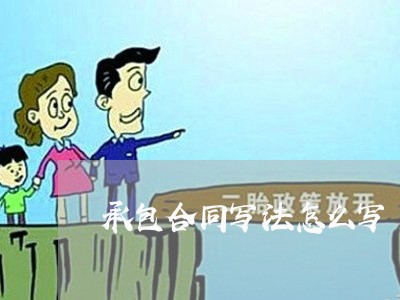 承包合同写法怎么写/2023022612836 承包合同写法怎么写/2023022612836