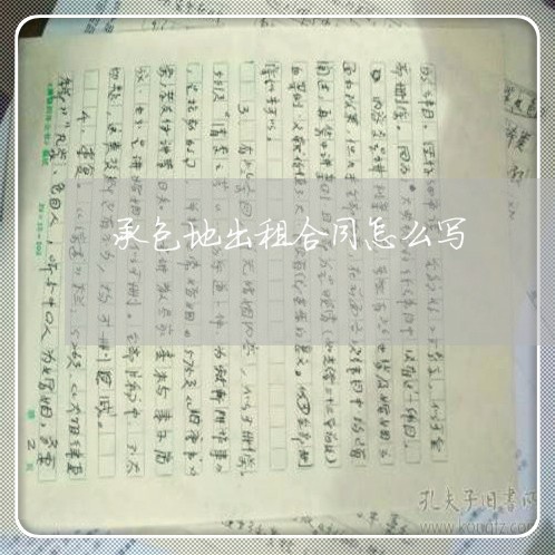 承包地出租合同怎么写/2023041218472 承包地出租合同怎么写/2023041218472