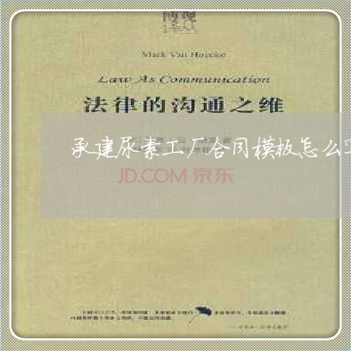 承建尿素工厂合同模板怎么写/2023041051370