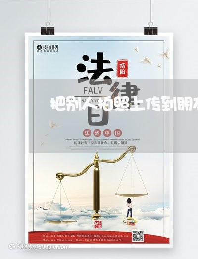 把别人拍照上传到朋友圈违法吗 把别人拍照上传到朋友圈违法吗