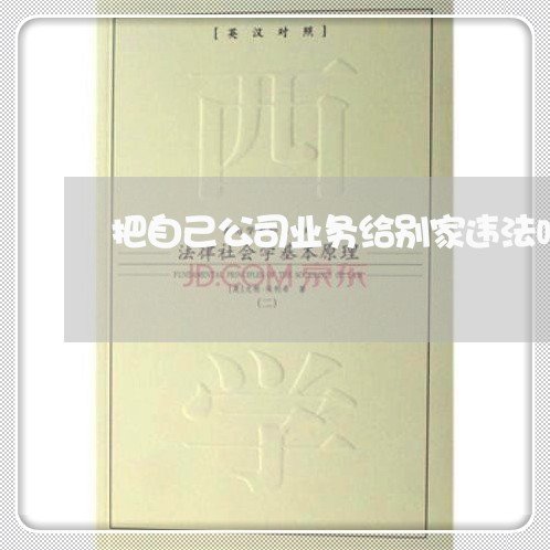 把自己公司业务给别家违法吗