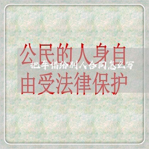 把车借给别人合同怎么写/2023011780492 把车借给别人合同怎么写/2023011780492