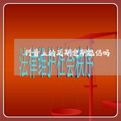 抖音上的延期逾期能信吗/2023121058371