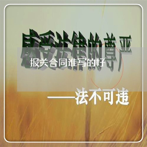 报关合同谁写的好/2023011738139 报关合同谁写的好/2023011738139