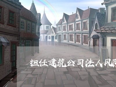 担任建筑公司法人风险 担任建筑公司法人风险