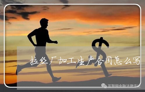 拉丝厂加工生产合同怎么写/2023022724136