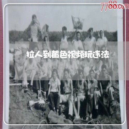 拉人到黄色视频玩违法