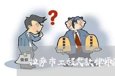 拉萨市工程欠款律师法律咨询