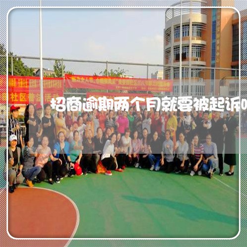 招商逾期两个月就要被起诉吗吗 招商逾期两个月就要被起诉吗吗