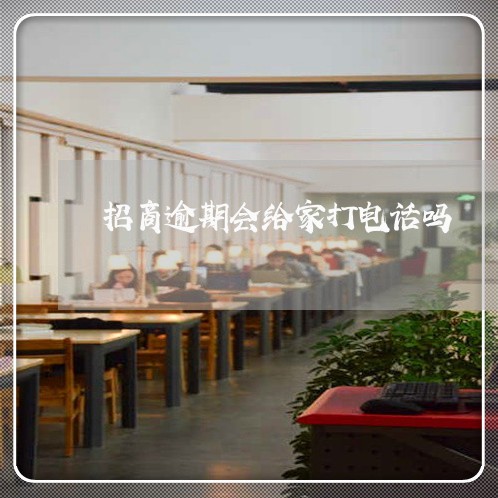 招商逾期会给家打电话吗 招商逾期会给家打电话吗