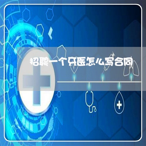 招聘一个牙医怎么写合同/2023041405179 招聘一个牙医怎么写合同/2023041405179
