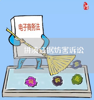 拼凑证据妨害诉讼 拼凑证据妨害诉讼