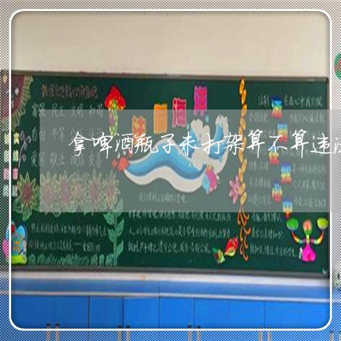 拿啤酒瓶子未打架算不算违法