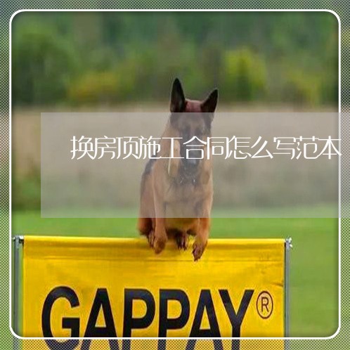 换房顶施工合同怎么写范本/2023022780373 换房顶施工合同怎么写范本/2023022780373