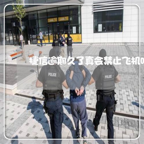 捷信逾期久了真会禁止飞机吗 捷信逾期久了真会禁止飞机吗