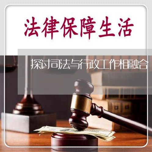 探讨司法与行政工作相融合 探讨司法与行政工作相融合