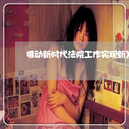 推动新时代法院工作实现新发展