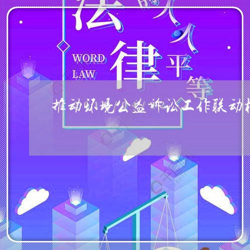 推动环境公益诉讼工作联动机制 推动环境公益诉讼工作联动机制