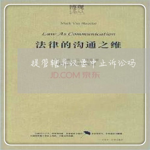 提管辖异议要中止诉讼吗 提管辖异议要中止诉讼吗