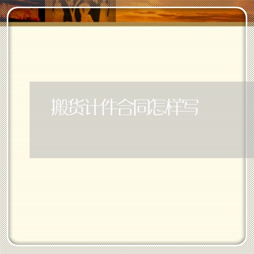 搬货计件合同怎样写/2023040244724 搬货计件合同怎样写/2023040244724