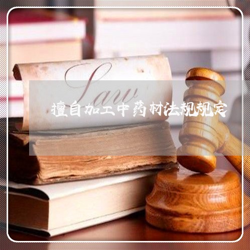 擅自加工中药材法规规定
