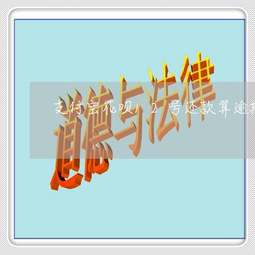 支付宝花呗12号还款算逾期吗 支付宝花呗12号还款算逾期吗