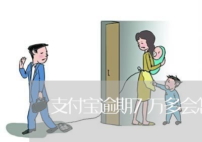 支付宝逾期7万多会怎样 支付宝逾期7万多会怎样