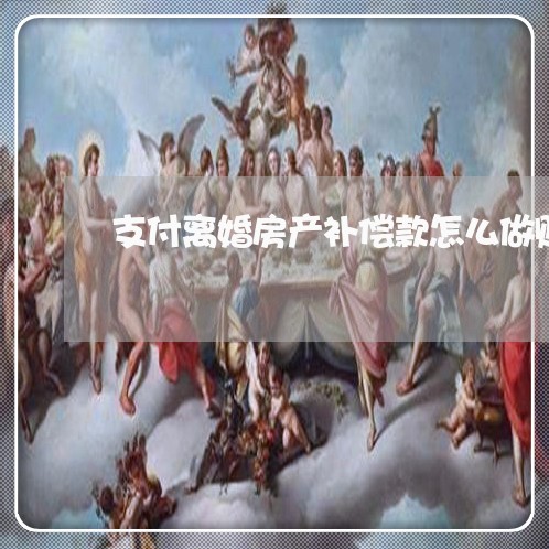 支付离婚房产补偿款怎么做账/2023061194717 支付离婚房产补偿款怎么做账/2023061194717