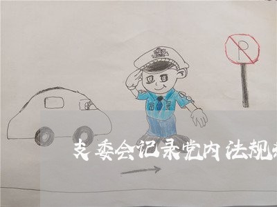 支委会记录党内法规条例党课 支委会记录党内法规条例党课