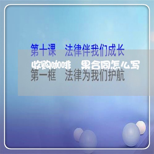 收购咖啡鲊果合同怎么写/2023011737259 收购咖啡鲊果合同怎么写/2023011737259