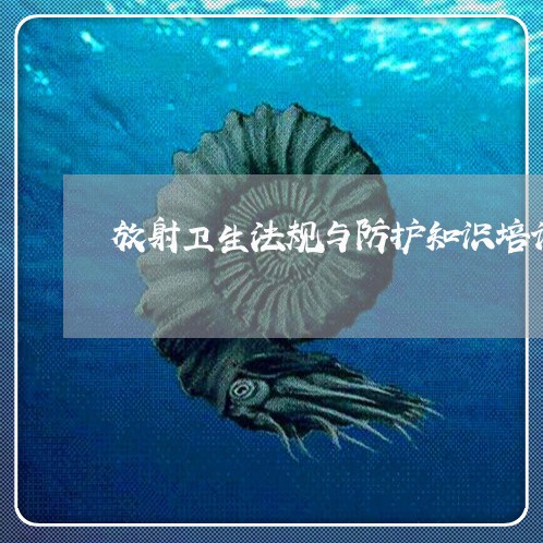 放射卫生法规与防护知识培训