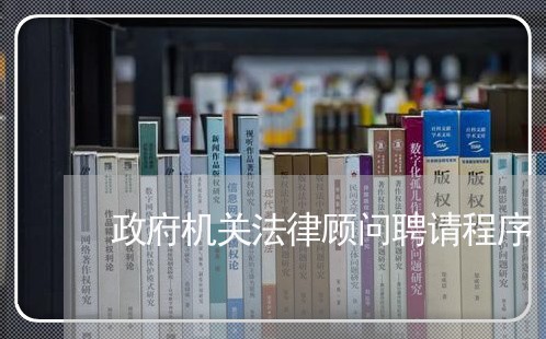 政府机关法律顾问聘请程序 政府机关法律顾问聘请程序