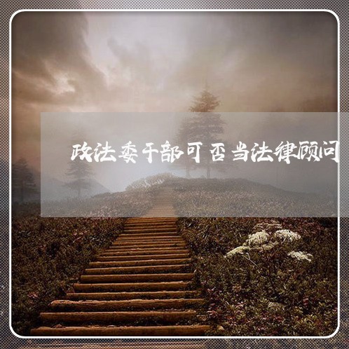 政法委干部可否当法律顾问 政法委干部可否当法律顾问