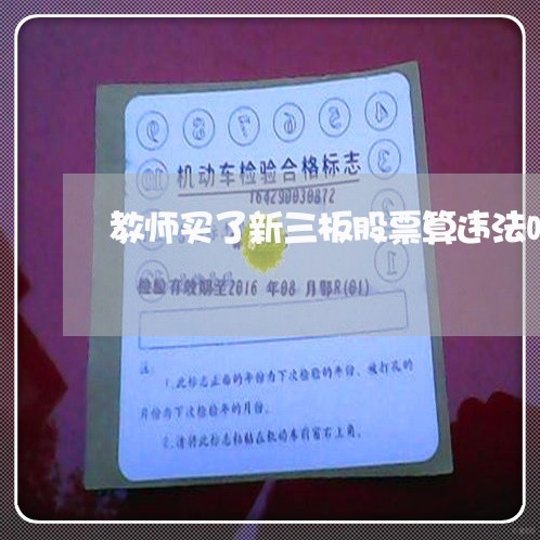 教师买了新三板股票算违法吗 教师买了新三板股票算违法吗