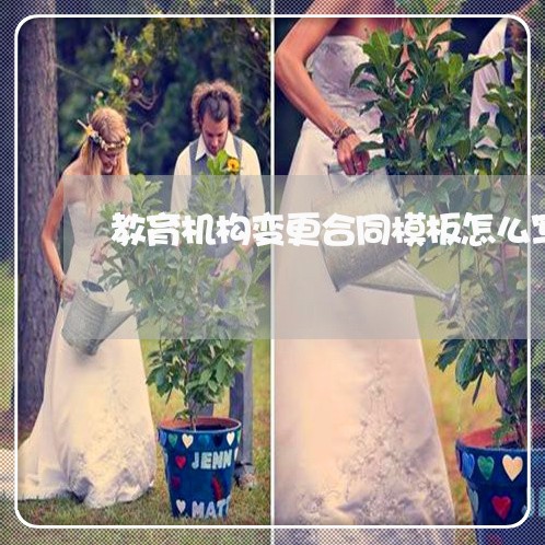 教育机构变更合同模板怎么写/2023041327260 教育机构变更合同模板怎么写/2023041327260