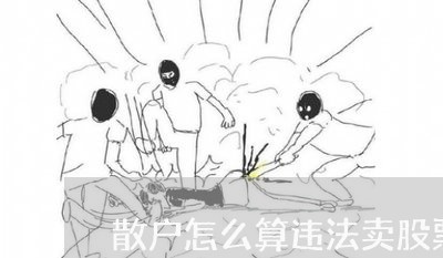 散户怎么算违法卖股票使其跌 散户怎么算违法卖股票使其跌