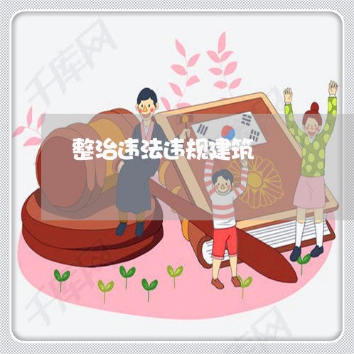 整治违法违规建筑 整治违法违规建筑