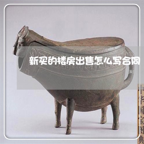 新买的楼房出售怎么写合同/2023011618149 新买的楼房出售怎么写合同/2023011618149