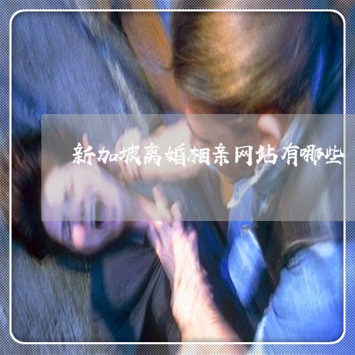 新加坡离婚相亲网站有哪些 新加坡离婚相亲网站有哪些