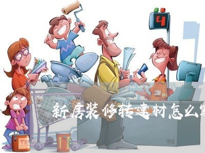 新房装修转建材怎么写合同 新房装修转建材怎么写合同